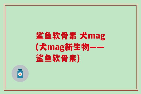 鲨鱼软骨素 犬mag(犬mag新生物——鲨鱼软骨素)-第1张图片-氨糖科普网