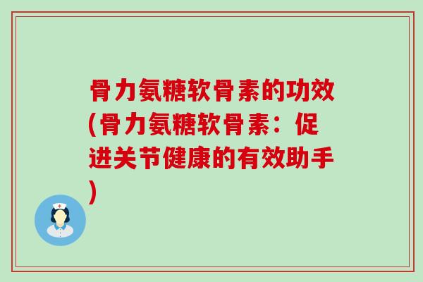 骨力氨糖软骨素的功效(骨力氨糖软骨素:促进关节健康的有效助手)-第1张图片-氨糖科普网 骨力氨糖软骨素的功效(骨力氨糖软骨素:促进关节健康的有效助手)-第1张图片-氨糖科普网