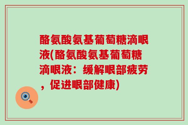酪氨酸氨基葡萄糖滴眼液(酪氨酸氨基葡萄糖滴眼液：缓解眼部疲劳，促进眼部健康)-第1张图片-氨糖科普网