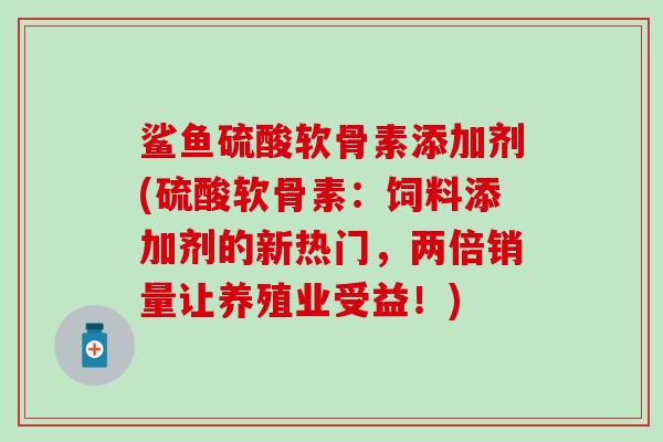 鲨鱼硫酸软骨素添加剂(硫酸软骨素:饲料添加剂的新热门,两倍销量让养殖业受益!)-第1张图片-氨糖科普网 鲨鱼硫酸软骨素添加剂(硫酸软骨素:饲料添加剂的新热门,两倍销量让养殖业受益!)-第1张图片-氨糖科普网