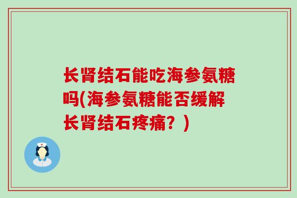 长肾结石能吃海参氨糖吗(海参氨糖能否缓解长肾结石疼痛?)-第1张图片-氨糖科普网 长肾结石能吃海参氨糖吗(海参氨糖能否缓解长肾结石疼痛?)-第1张图片-氨糖科普网