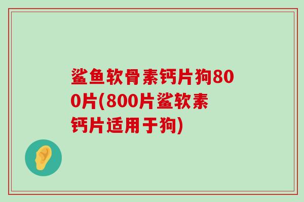 鲨鱼软骨素钙片狗800片(800片鲨软素钙片适用于狗)-第1张图片-氨糖科普网 鲨鱼软骨素钙片狗800片(800片鲨软素钙片适用于狗)-第1张图片-氨糖科普网