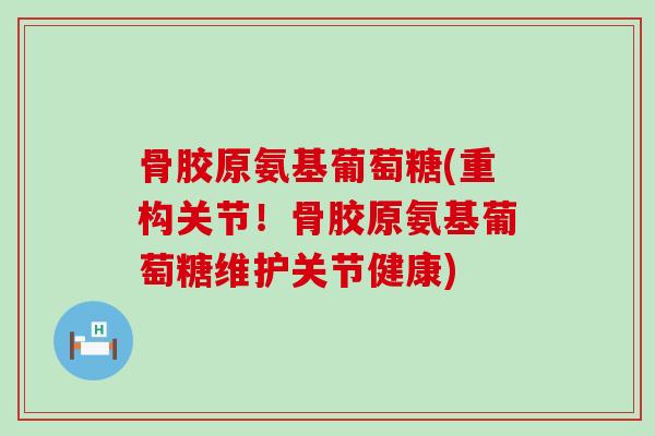 骨胶原氨基葡萄糖(重构关节!骨胶原氨基葡萄糖维护关节健康)-第1张图片-氨糖科普网 骨胶原氨基葡萄糖(重构关节!骨胶原氨基葡萄糖维护关节健康)-第1张图片-氨糖科普网