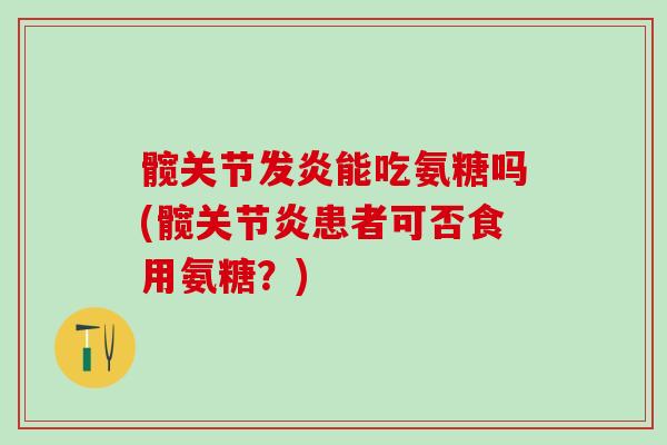 髋关节发炎能吃氨糖吗(髋关节炎患者可否食用氨糖?)-第1张图片-氨糖科普网 髋关节发炎能吃氨糖吗(髋关节炎患者可否食用氨糖?)-第1张图片-氨糖科普网