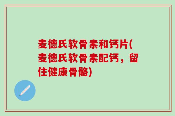麦德氏软骨素和钙片(麦德氏软骨素配钙,留住健康骨骼)-第1张图片-氨糖科普网 麦德氏软骨素和钙片(麦德氏软骨素配钙,留住健康骨骼)-第1张图片-氨糖科普网