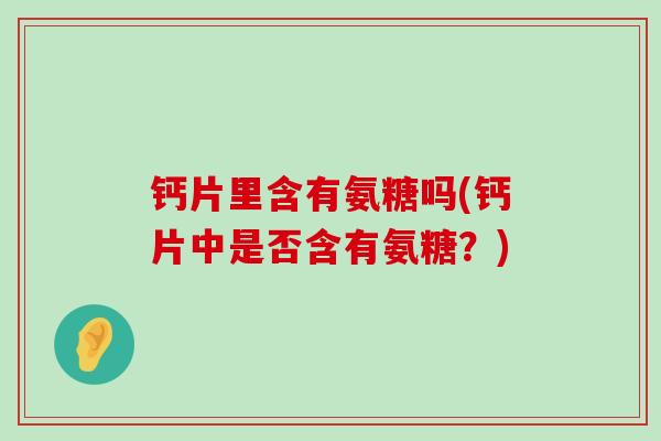 钙片里含有氨糖吗(钙片中是否含有氨糖?)-第1张图片-氨糖科普网 钙片里含有氨糖吗(钙片中是否含有氨糖?)-第1张图片-氨糖科普网