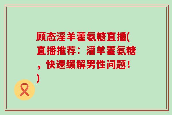 顾态淫羊藿氨糖直播(直播推荐:淫羊藿氨糖,快速缓解男性问题!)-第1张图片-氨糖科普网 顾态淫羊藿氨糖直播(直播推荐:淫羊藿氨糖,快速缓解男性问题!)-第1张图片-氨糖科普网