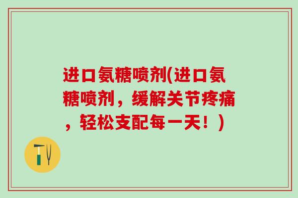进口氨糖喷剂(进口氨糖喷剂,缓解关节疼痛,轻松支配每一天!)-第1张图片-氨糖科普网 进口氨糖喷剂(进口氨糖喷剂,缓解关节疼痛,轻松支配每一天!)-第1张图片-氨糖科普网