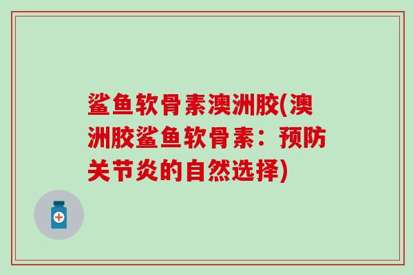 鲨鱼软骨素澳洲胶(澳洲胶鲨鱼软骨素:预防关节炎的自然选择)-第1张图片-氨糖科普网 鲨鱼软骨素澳洲胶(澳洲胶鲨鱼软骨素:预防关节炎的自然选择)-第1张图片-氨糖科普网