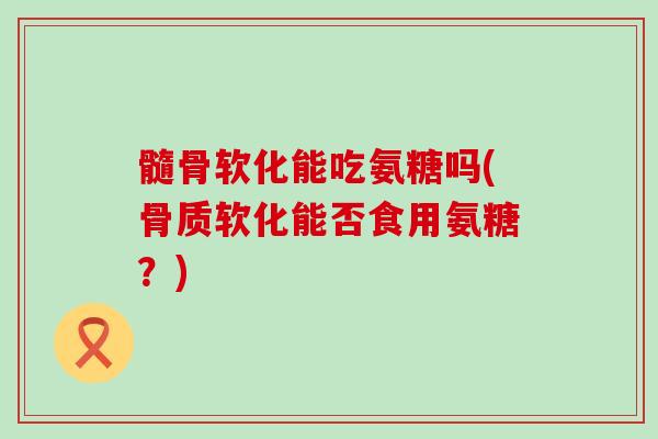 髓骨软化能吃氨糖吗(骨质软化能否食用氨糖?)-第1张图片-氨糖科普网 髓骨软化能吃氨糖吗(骨质软化能否食用氨糖?)-第1张图片-氨糖科普网