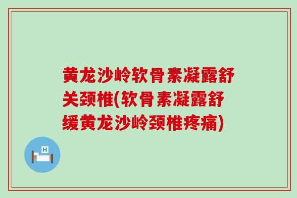 黄龙沙岭软骨素凝露舒关颈椎(软骨素凝露舒缓黄龙沙岭颈椎疼痛)-第1张图片-氨糖科普网