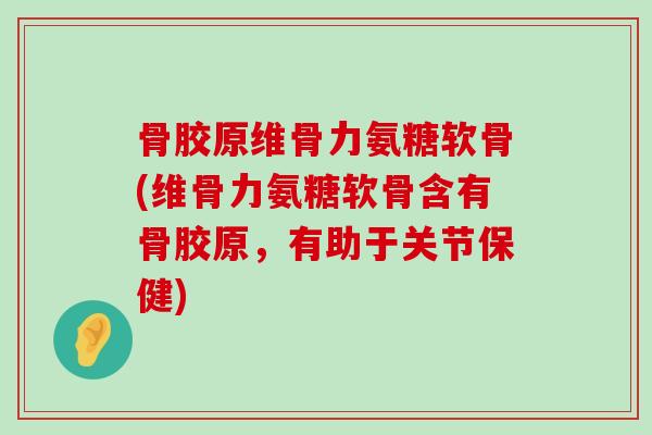 骨胶原维骨力氨糖软骨(维骨力氨糖软骨含有骨胶原,有助于关节保健)-第1张图片-氨糖科普网 骨胶原维骨力氨糖软骨(维骨力氨糖软骨含有骨胶原,有助于关节保健)-第1张图片-氨糖科普网