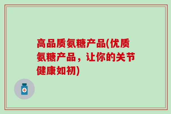 高品质氨糖产品(优质氨糖产品,让你的关节健康如初)-第1张图片-氨糖科普网 高品质氨糖产品(优质氨糖产品,让你的关节健康如初)-第1张图片-氨糖科普网
