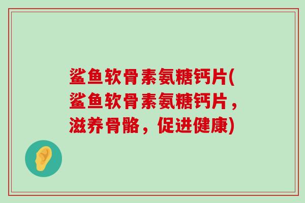 鲨鱼软骨素氨糖钙片(鲨鱼软骨素氨糖钙片,滋养骨骼,促进健康)-第1张图片-氨糖科普网 鲨鱼软骨素氨糖钙片(鲨鱼软骨素氨糖钙片,滋养骨骼,促进健康)-第1张图片-氨糖科普网