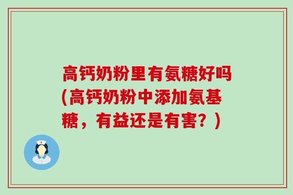 高钙奶粉里有氨糖好吗(高钙奶粉中添加氨基糖,有益还是有害?)-第1张图片-氨糖科普网 高钙奶粉里有氨糖好吗(高钙奶粉中添加氨基糖,有益还是有害?)-第1张图片-氨糖科普网
