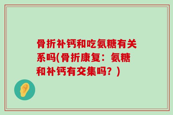 骨折补钙和吃氨糖有关系吗(骨折康复：氨糖和补钙有交集吗？)-第1张图片-氨糖科普网