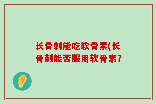 长骨刺能吃软骨素(长骨刺能否服用软骨素?-第1张图片-氨糖科普网 长骨刺能吃软骨素(长骨刺能否服用软骨素?-第1张图片-氨糖科普网