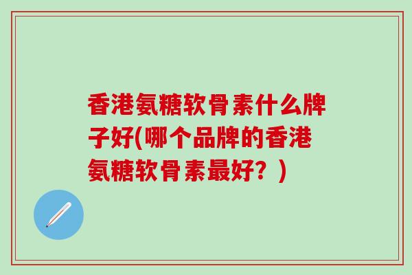 香港氨糖软骨素什么牌子好(哪个品牌的香港氨糖软骨素最好?)-第1张图片-氨糖科普网 香港氨糖软骨素什么牌子好(哪个品牌的香港氨糖软骨素最好?)-第1张图片-氨糖科普网