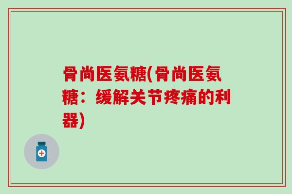 骨尚医氨糖(骨尚医氨糖：缓解关节疼痛的利器)-第1张图片-氨糖科普网