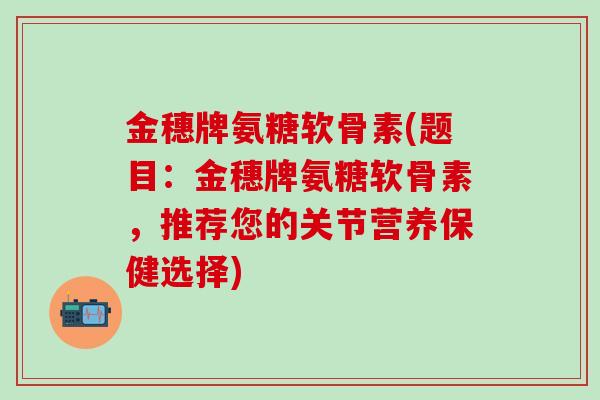 金穗牌氨糖软骨素(题目:金穗牌氨糖软骨素,推荐您的关节营养保健选择)-第1张图片-氨糖科普网 金穗牌氨糖软骨素(题目:金穗牌氨糖软骨素,推荐您的关节营养保健选择)-第1张图片-氨糖科普网
