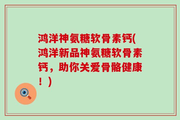 鸿洋神氨糖软骨素钙(鸿洋新品神氨糖软骨素钙,助你关爱骨骼健康!)-第1张图片-氨糖科普网 鸿洋神氨糖软骨素钙(鸿洋新品神氨糖软骨素钙,助你关爱骨骼健康!)-第1张图片-氨糖科普网