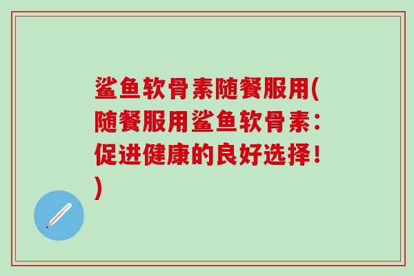 鲨鱼软骨素随餐服用(随餐服用鲨鱼软骨素:促进健康的良好选择!)-第1张图片-氨糖科普网 鲨鱼软骨素随餐服用(随餐服用鲨鱼软骨素:促进健康的良好选择!)-第1张图片-氨糖科普网