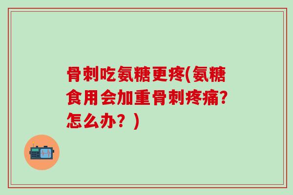 骨刺吃氨糖更疼(氨糖食用会加重骨刺疼痛？怎么办？)-第1张图片-氨糖科普网