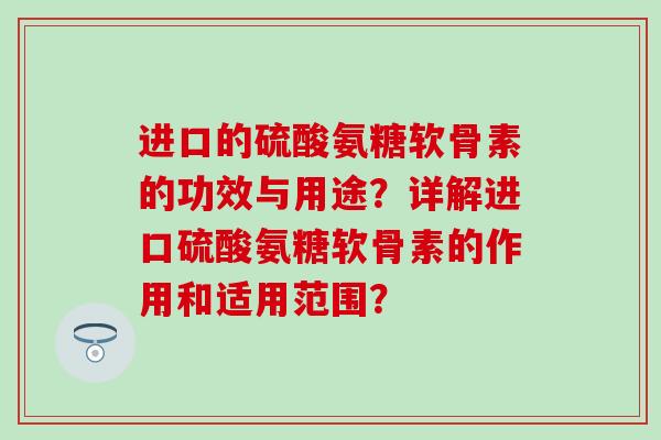 进口的硫酸氨糖软骨素的功效与用途?详解进口硫酸氨糖软骨素的作用和适用范围?-第1张图片-氨糖科普网 进口的硫酸氨糖软骨素的功效与用途?详解进口硫酸氨糖软骨素的作用和适用范围?-第1张图片-氨糖科普网