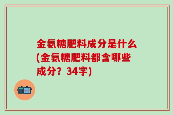 金氨糖肥料成分是什么(金氨糖肥料都含哪些成分？34字)-第1张图片-氨糖科普网