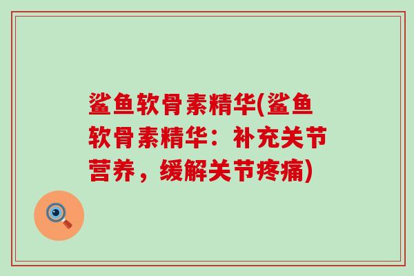 鲨鱼软骨素精华(鲨鱼软骨素精华:补充关节营养,缓解关节疼痛)-第1张图片-氨糖科普网 鲨鱼软骨素精华(鲨鱼软骨素精华:补充关节营养,缓解关节疼痛)-第1张图片-氨糖科普网