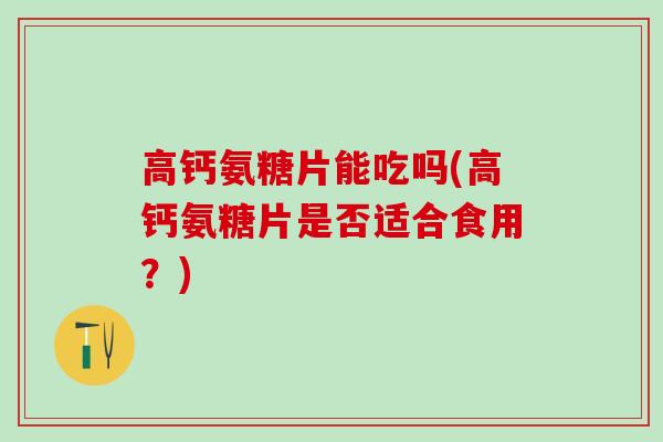 高钙氨糖片能吃吗(高钙氨糖片是否适合食用?)-第1张图片-氨糖科普网 高钙氨糖片能吃吗(高钙氨糖片是否适合食用?)-第1张图片-氨糖科普网