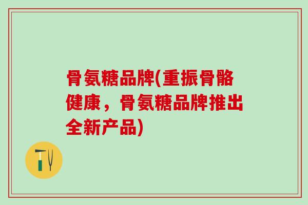 骨氨糖品牌(重振骨骼健康,骨氨糖品牌推出全新产品)-第1张图片-氨糖科普网 骨氨糖品牌(重振骨骼健康,骨氨糖品牌推出全新产品)-第1张图片-氨糖科普网
