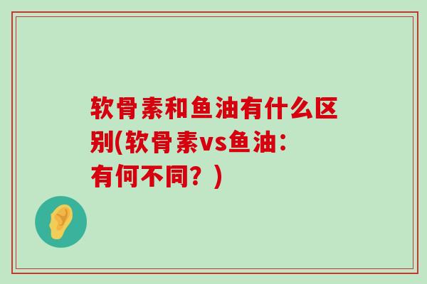 软骨素和鱼油有什么区别(软骨素vs鱼油:有何不同?)-第1张图片-氨糖科普网 软骨素和鱼油有什么区别(软骨素vs鱼油:有何不同?)-第1张图片-氨糖科普网