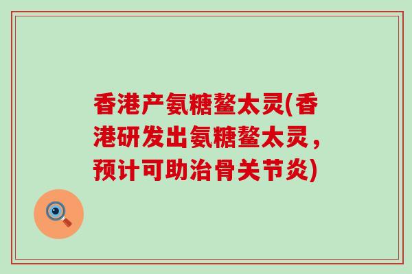 香港产氨糖鳌太灵(香港研发出氨糖鳌太灵,预计可助治骨关节炎)-第1张图片-氨糖科普网 香港产氨糖鳌太灵(香港研发出氨糖鳌太灵,预计可助治骨关节炎)-第1张图片-氨糖科普网