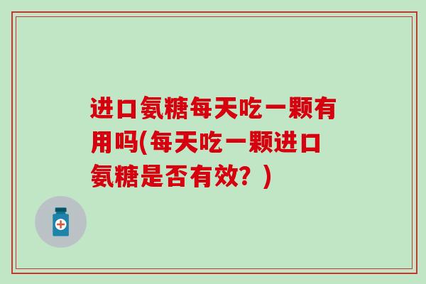 进口氨糖每天吃一颗有用吗(每天吃一颗进口氨糖是否有效?)-第1张图片-氨糖科普网 进口氨糖每天吃一颗有用吗(每天吃一颗进口氨糖是否有效?)-第1张图片-氨糖科普网