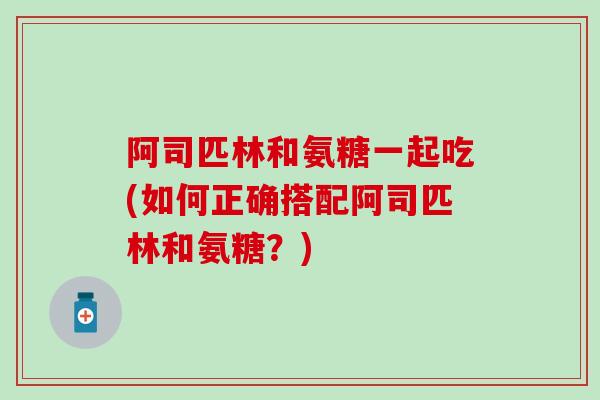 阿司匹林和氨糖一起吃(如何正确搭配阿司匹林和氨糖?)-第1张图片-氨糖科普网 阿司匹林和氨糖一起吃(如何正确搭配阿司匹林和氨糖?)-第1张图片-氨糖科普网
