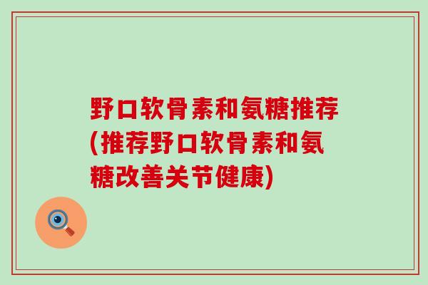 野口软骨素和氨糖推荐(推荐野口软骨素和氨糖改善关节健康)-第1张图片-氨糖科普网 野口软骨素和氨糖推荐(推荐野口软骨素和氨糖改善关节健康)-第1张图片-氨糖科普网