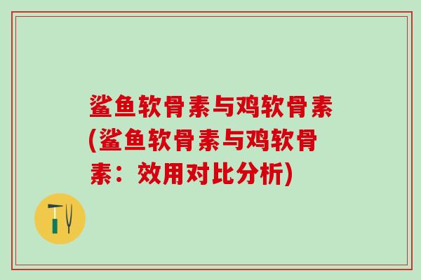 鲨鱼软骨素与鸡软骨素(鲨鱼软骨素与鸡软骨素:效用对比分析)-第1张图片-氨糖科普网 鲨鱼软骨素与鸡软骨素(鲨鱼软骨素与鸡软骨素:效用对比分析)-第1张图片-氨糖科普网