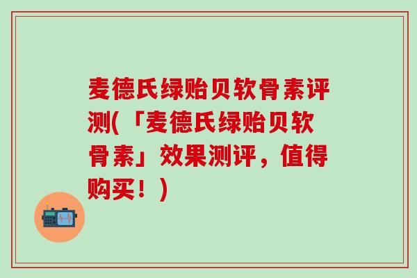 麦德氏绿贻贝软骨素评测(「麦德氏绿贻贝软骨素」效果测评,值得购买!)-第1张图片-氨糖科普网 麦德氏绿贻贝软骨素评测(「麦德氏绿贻贝软骨素」效果测评,值得购买!)-第1张图片-氨糖科普网