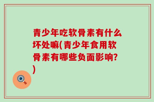 青少年吃软骨素有什么坏处嘛(青少年食用软骨素有哪些负面影响?)-第1张图片-氨糖科普网 青少年吃软骨素有什么坏处嘛(青少年食用软骨素有哪些负面影响?)-第1张图片-氨糖科普网