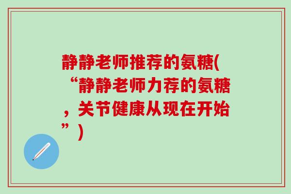 静静老师推荐的氨糖(“静静老师力荐的氨糖,关节健康从现在开始”)-第1张图片-氨糖科普网 静静老师推荐的氨糖(“静静老师力荐的氨糖,关节健康从现在开始”)-第1张图片-氨糖科普网