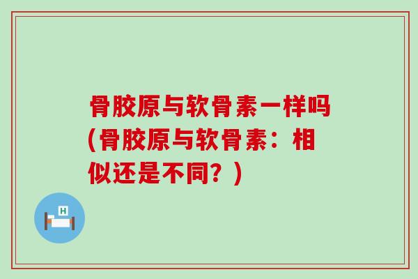骨胶原与软骨素一样吗(骨胶原与软骨素：相似还是不同？)-第1张图片-氨糖科普网