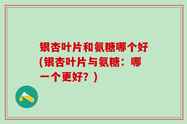 银杏叶片和氨糖哪个好(银杏叶片与氨糖:哪一个更好?)-第1张图片-氨糖科普网 银杏叶片和氨糖哪个好(银杏叶片与氨糖:哪一个更好?)-第1张图片-氨糖科普网