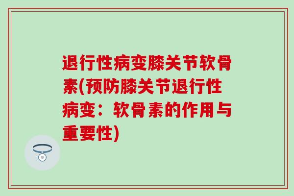 退行性病变膝关节软骨素(预防膝关节退行性病变:软骨素的作用与重要性)-第1张图片-氨糖科普网 退行性病变膝关节软骨素(预防膝关节退行性病变:软骨素的作用与重要性)-第1张图片-氨糖科普网