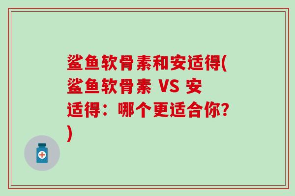 鲨鱼软骨素和安适得(鲨鱼软骨素 VS 安适得:哪个更适合你?)-第1张图片-氨糖科普网 鲨鱼软骨素和安适得(鲨鱼软骨素 VS 安适得:哪个更适合你?)-第1张图片-氨糖科普网