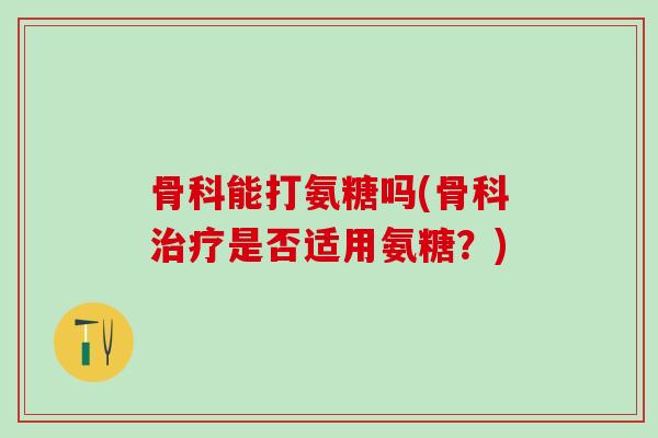 骨科能打氨糖吗(骨科治疗是否适用氨糖?)-第1张图片-氨糖科普网 骨科能打氨糖吗(骨科治疗是否适用氨糖?)-第1张图片-氨糖科普网
