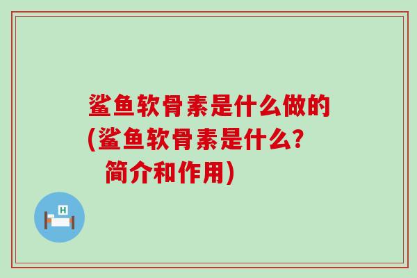 鲨鱼软骨素是什么做的(鲨鱼软骨素是什么？  简介和作用)-第1张图片-氨糖科普网