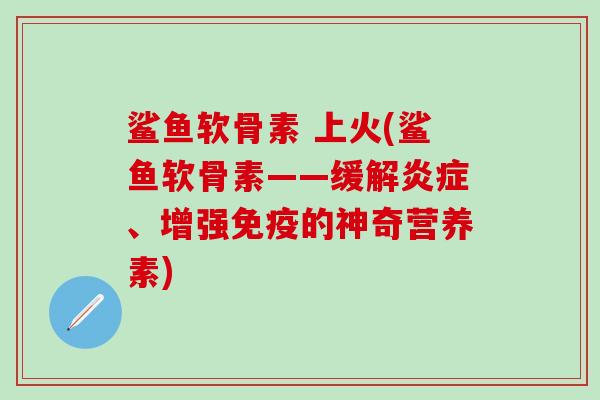 鲨鱼软骨素 上火(鲨鱼软骨素——缓解炎症、增强免疫的神奇营养素)-第1张图片-氨糖科普网
