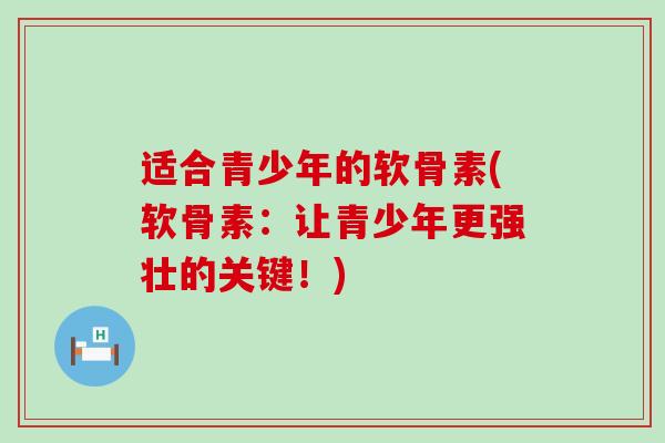 适合青少年的软骨素(软骨素：让青少年更强壮的关键！)-第1张图片-氨糖科普网