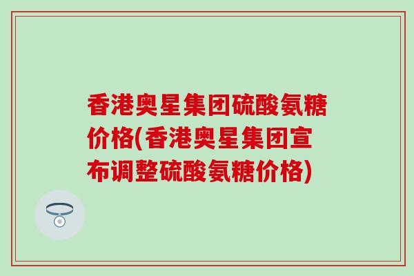 香港奥星集团硫酸氨糖价格(香港奥星集团宣布调整硫酸氨糖价格)-第1张图片-氨糖科普网